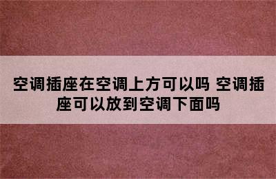 空调插座在空调上方可以吗 空调插座可以放到空调下面吗